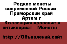 Редкие монеты современной России - Приморский край, Артем г. Коллекционирование и антиквариат » Монеты   